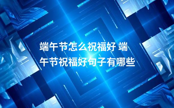 端午节怎么祝福好 端午节祝福好句子有哪些